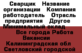 Сварщик › Название организации ­ Компания-работодатель › Отрасль предприятия ­ Другое › Минимальный оклад ­ 27 000 - Все города Работа » Вакансии   . Калининградская обл.,Светловский городской округ 